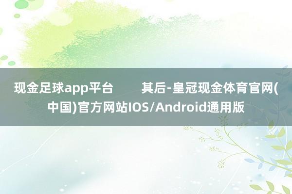 现金足球app平台        其后-皇冠现金体育官网(中国)官方网站IOS/Android通用版