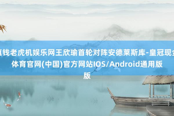 真钱老虎机娱乐网王欣瑜首轮对阵安德莱斯库-皇冠现金体育官网(中国)官方网站IOS/Android通用版