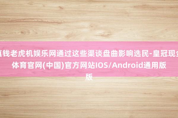 真钱老虎机娱乐网通过这些渠谈盘曲影响选民-皇冠现金体育官网(中国)官方网站IOS/Android通用版