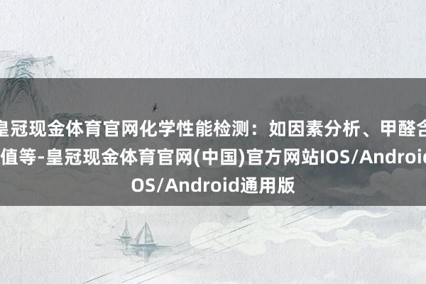 皇冠现金体育官网化学性能检测：如因素分析、甲醛含量、pH值等-皇冠现金体育官网(中国)官方网站IOS/Android通用版
