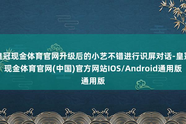 皇冠现金体育官网升级后的小艺不错进行识屏对话-皇冠现金体育官网(中国)官方网站IOS/Android通用版