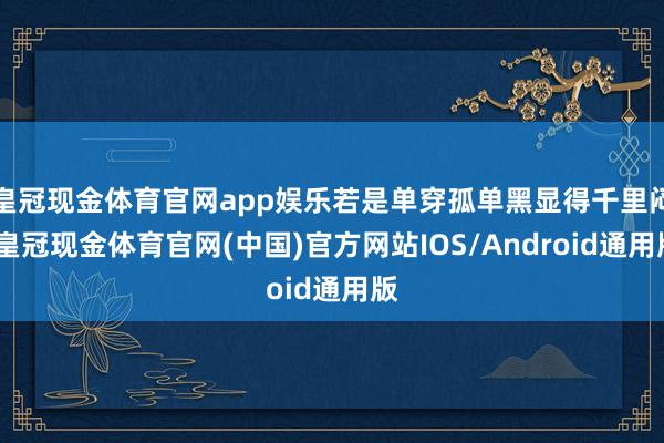 皇冠现金体育官网app娱乐若是单穿孤单黑显得千里闷-皇冠现金体育官网(中国)官方网站IOS/Android通用版