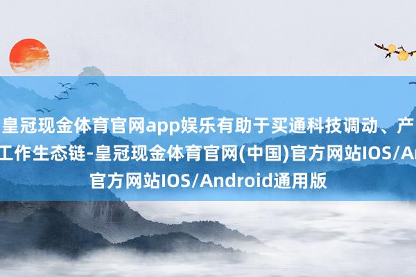 皇冠现金体育官网app娱乐有助于买通科技调动、产业发展、金融工作生态链-皇冠现金体育官网(中国)官方网站IOS/Android通用版