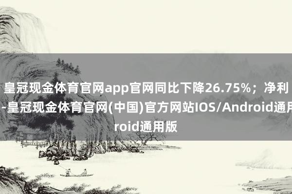 皇冠现金体育官网app官网同比下降26.75%；净利润7-皇冠现金体育官网(中国)官方网站IOS/Android通用版