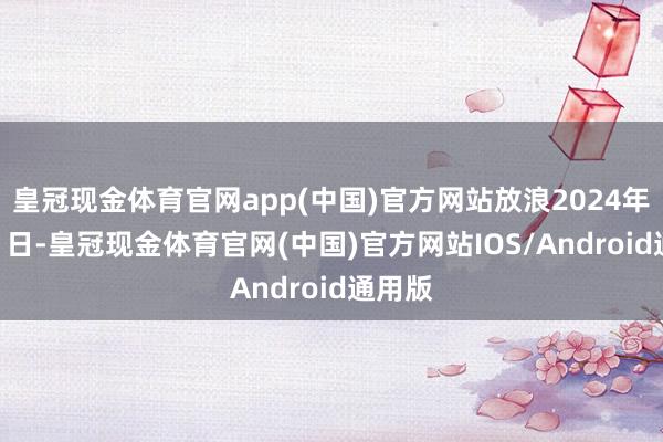 皇冠现金体育官网app(中国)官方网站放浪2024年8月31日-皇冠现金体育官网(中国)官方网站IOS/Android通用版