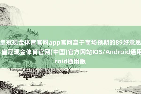 皇冠现金体育官网app官网高于商场预期的89好意思分-皇冠现金体育官网(中国)官方网站IOS/Android通用版