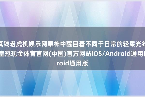 真钱老虎机娱乐网眼神中醒目着不同于日常的轻柔光线-皇冠现金体育官网(中国)官方网站IOS/Android通用版
