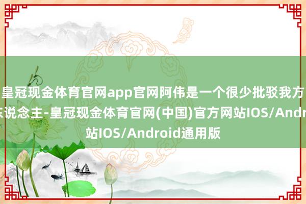 皇冠现金体育官网app官网阿伟是一个很少批驳我方心计的男东说念主-皇冠现金体育官网(中国)官方网站IOS/Android通用版