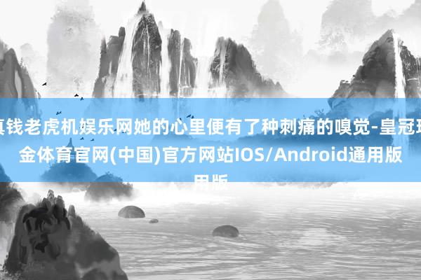 真钱老虎机娱乐网她的心里便有了种刺痛的嗅觉-皇冠现金体育官网(中国)官方网站IOS/Android通用版