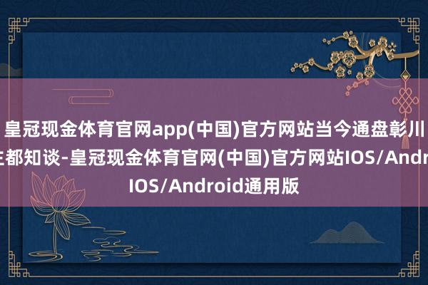 皇冠现金体育官网app(中国)官方网站当今通盘彰川市的东谈主都知谈-皇冠现金体育官网(中国)官方网站IOS/Android通用版