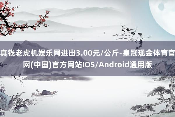 真钱老虎机娱乐网进出3.00元/公斤-皇冠现金体育官网(中国)官方网站IOS/Android通用版