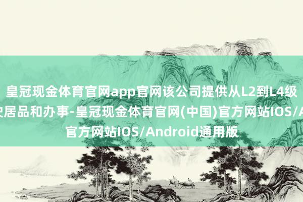 皇冠现金体育官网app官网该公司提供从L2到L4级车辆的自动驾驶居品和办事-皇冠现金体育官网(中国)官方网站IOS/Android通用版