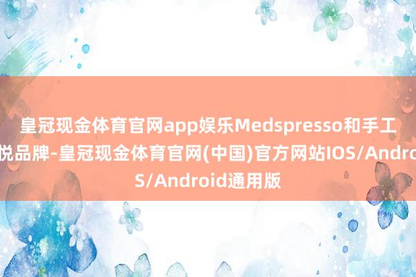 皇冠现金体育官网app娱乐Medspresso和手工制作的怡悦品牌-皇冠现金体育官网(中国)官方网站IOS/Android通用版