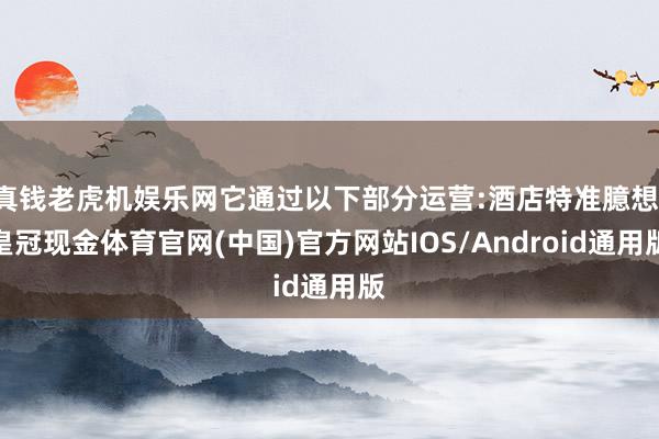 真钱老虎机娱乐网它通过以下部分运营:酒店特准臆想-皇冠现金体育官网(中国)官方网站IOS/Android通用版