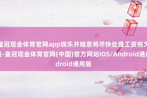 皇冠现金体育官网app娱乐并暗意将尽快处理工资拖欠问题-皇冠现金体育官网(中国)官方网站IOS/Android通用版