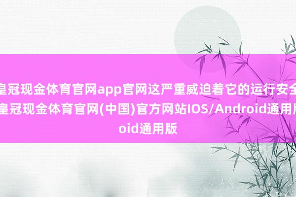 皇冠现金体育官网app官网这严重威迫着它的运行安全-皇冠现金体育官网(中国)官方网站IOS/Android通用版