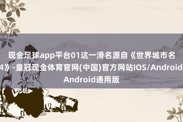 现金足球app平台　　01　　这一滑名源自《世界城市名册2024》-皇冠现金体育官网(中国)官方网站IOS/Android通用版