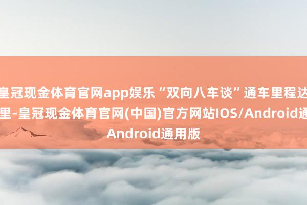 皇冠现金体育官网app娱乐“双向八车谈”通车里程达91公里-皇冠现金体育官网(中国)官方网站IOS/Android通用版