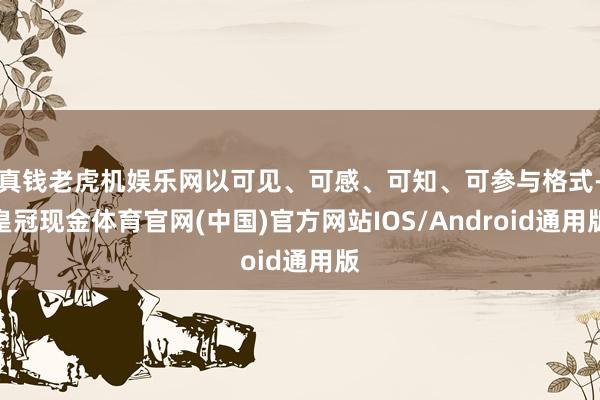 真钱老虎机娱乐网以可见、可感、可知、可参与格式-皇冠现金体育官网(中国)官方网站IOS/Android通用版
