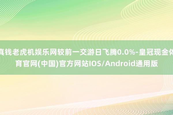 真钱老虎机娱乐网较前一交游日飞腾0.0%-皇冠现金体育官网(中国)官方网站IOS/Android通用版