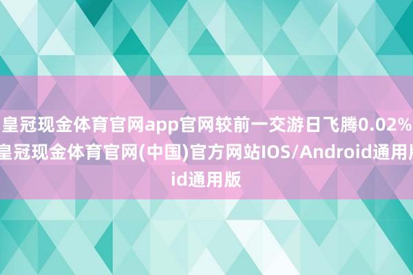 皇冠现金体育官网app官网较前一交游日飞腾0.02%-皇冠现金体育官网(中国)官方网站IOS/Android通用版