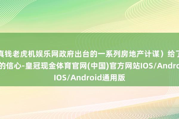 真钱老虎机娱乐网政府出台的一系列房地产计谋）给了商场一定的信心-皇冠现金体育官网(中国)官方网站IOS/Android通用版