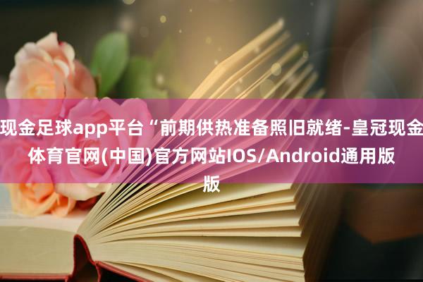 现金足球app平台“前期供热准备照旧就绪-皇冠现金体育官网(中国)官方网站IOS/Android通用版