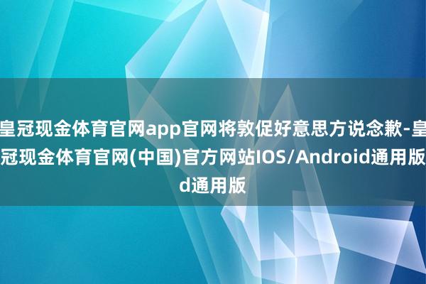 皇冠现金体育官网app官网将敦促好意思方说念歉-皇冠现金体育官网(中国)官方网站IOS/Android通用版