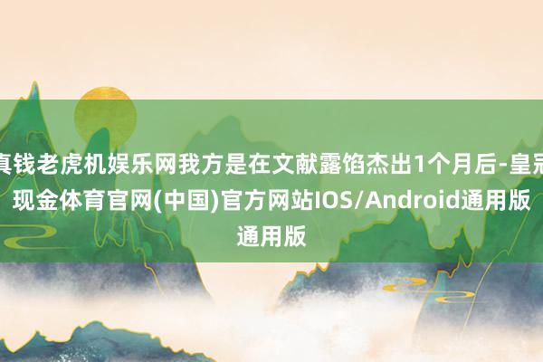 真钱老虎机娱乐网我方是在文献露馅杰出1个月后-皇冠现金体育官网(中国)官方网站IOS/Android通用版
