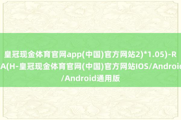 皇冠现金体育官网app(中国)官方网站2)*1.05)-REF((SMA(H-皇冠现金体育官网(中国)官方网站IOS/Android通用版