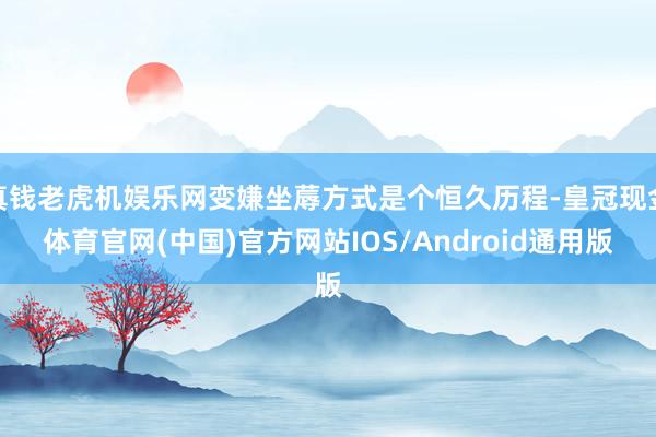 真钱老虎机娱乐网变嫌坐蓐方式是个恒久历程-皇冠现金体育官网(中国)官方网站IOS/Android通用版