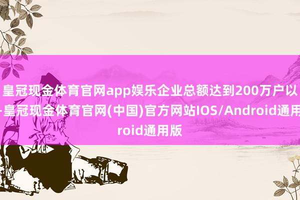 皇冠现金体育官网app娱乐企业总额达到200万户以上-皇冠现金体育官网(中国)官方网站IOS/Android通用版