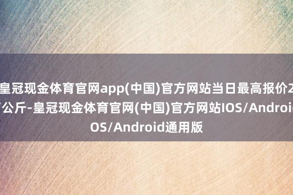 皇冠现金体育官网app(中国)官方网站当日最高报价27.40元/公斤-皇冠现金体育官网(中国)官方网站IOS/Android通用版