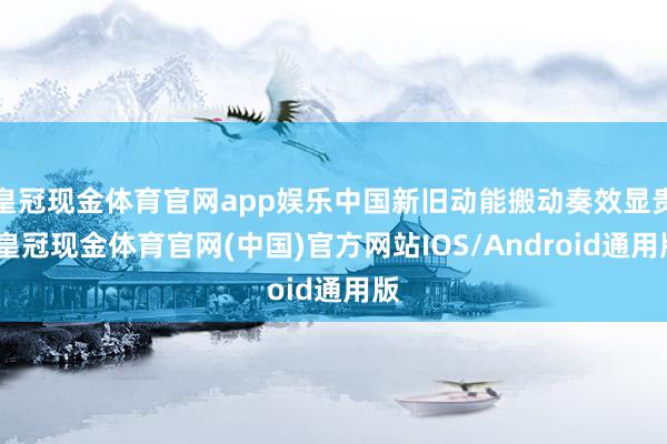 皇冠现金体育官网app娱乐中国新旧动能搬动奏效显贵-皇冠现金体育官网(中国)官方网站IOS/Android通用版