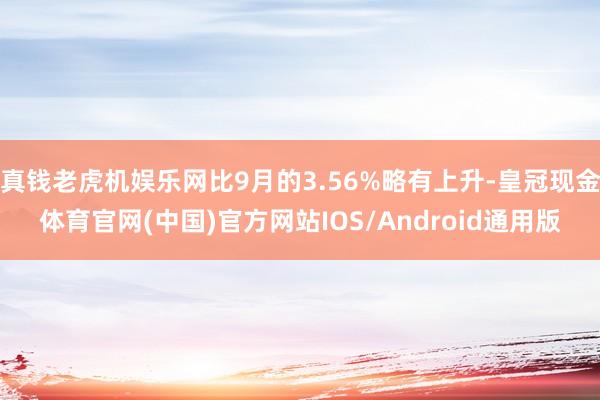 真钱老虎机娱乐网比9月的3.56%略有上升-皇冠现金体育官网(中国)官方网站IOS/Android通用版