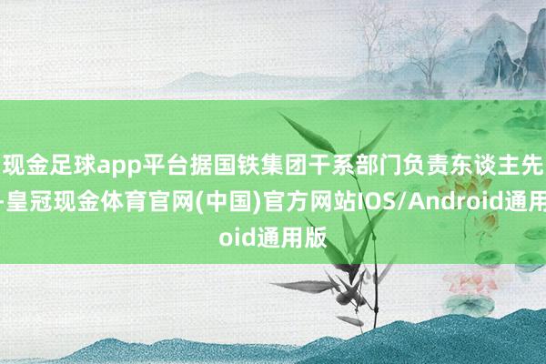 现金足球app平台　　据国铁集团干系部门负责东谈主先容-皇冠现金体育官网(中国)官方网站IOS/Android通用版