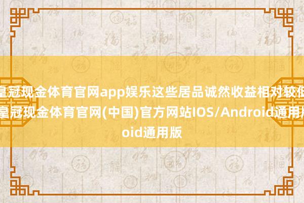 皇冠现金体育官网app娱乐这些居品诚然收益相对较低-皇冠现金体育官网(中国)官方网站IOS/Android通用版