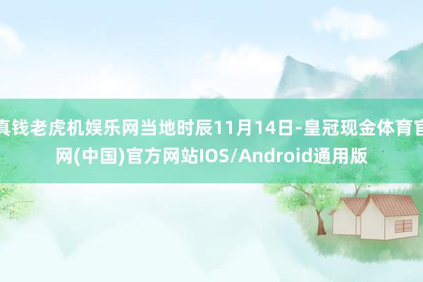 真钱老虎机娱乐网当地时辰11月14日-皇冠现金体育官网(中国)官方网站IOS/Android通用版