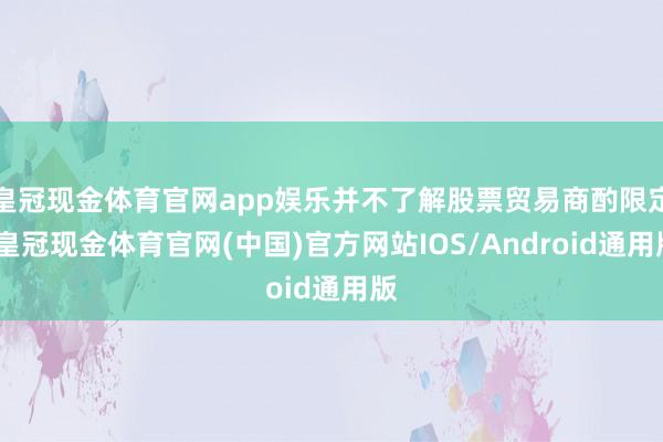 皇冠现金体育官网app娱乐并不了解股票贸易商酌限定-皇冠现金体育官网(中国)官方网站IOS/Android通用版