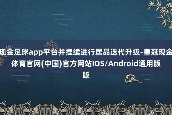 现金足球app平台并捏续进行居品迭代升级-皇冠现金体育官网(中国)官方网站IOS/Android通用版