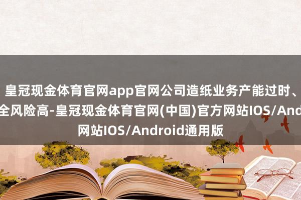 皇冠现金体育官网app官网公司造纸业务产能过时、树立老旧安全风险高-皇冠现金体育官网(中国)官方网站IOS/Android通用版