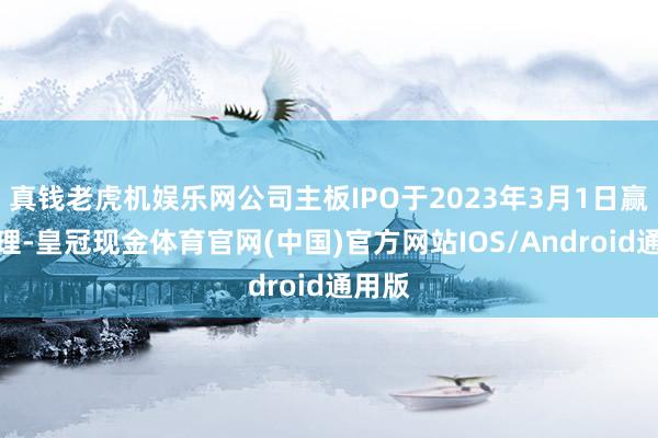 真钱老虎机娱乐网公司主板IPO于2023年3月1日赢得受理-皇冠现金体育官网(中国)官方网站IOS/Android通用版