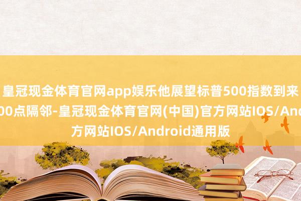 皇冠现金体育官网app娱乐他展望标普500指数到来岁末将在6500点隔邻-皇冠现金体育官网(中国)官方网站IOS/Android通用版