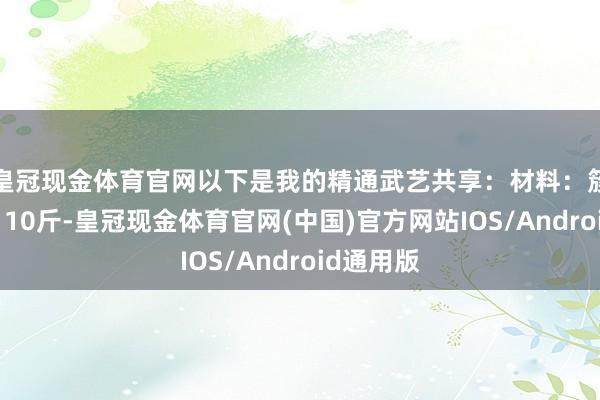 皇冠现金体育官网以下是我的精通武艺共享：材料：簇新花菜：10斤-皇冠现金体育官网(中国)官方网站IOS/Android通用版