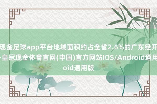 现金足球app平台地域面积约占全省2.6%的广东经开区-皇冠现金体育官网(中国)官方网站IOS/Android通用版