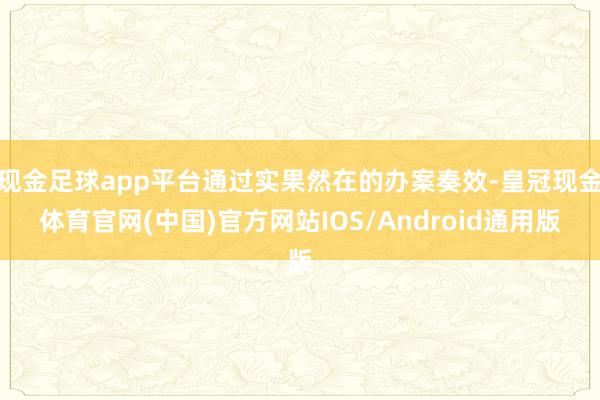 现金足球app平台通过实果然在的办案奏效-皇冠现金体育官网(中国)官方网站IOS/Android通用版