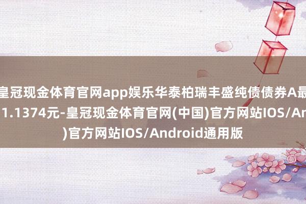 皇冠现金体育官网app娱乐华泰柏瑞丰盛纯债债券A最新单元净值为1.1374元-皇冠现金体育官网(中国)官方网站IOS/Android通用版