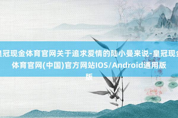 皇冠现金体育官网关于追求爱情的陆小曼来说-皇冠现金体育官网(中国)官方网站IOS/Android通用版