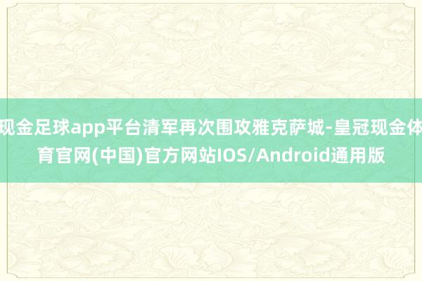 现金足球app平台清军再次围攻雅克萨城-皇冠现金体育官网(中国)官方网站IOS/Android通用版