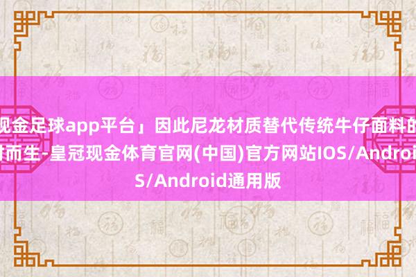 现金足球app平台」因此尼龙材质替代传统牛仔面料的效果应时而生-皇冠现金体育官网(中国)官方网站IOS/Android通用版